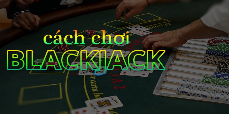 Cách Chơi Blackjack Chi Tiết Từ A - Z Cho Người Mới Bắt Đầu