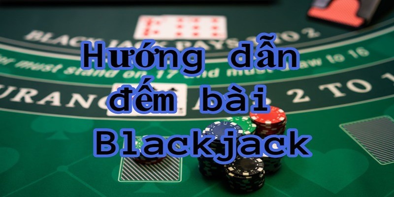 Đếm Bài Blackjack Là Gì? Cách Thực Hiện Và Vấn Đề Lưu Ý